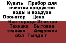  Купить : Прибор для очистки продуктов,воды и воздуха.Озонатор  › Цена ­ 25 500 - Все города Электро-Техника » Бытовая техника   . Амурская обл.,Тында г.